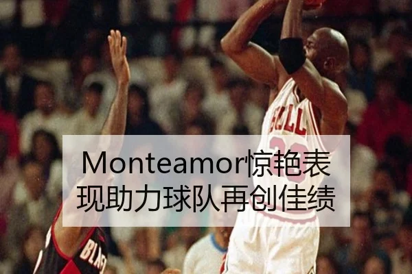 Monteamor惊艳表现助力球队再创佳绩