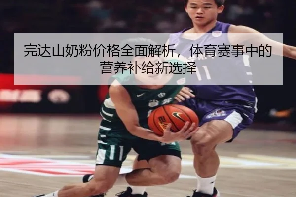 完达山奶粉价格全面解析，体育赛事中的营养补给新选择
